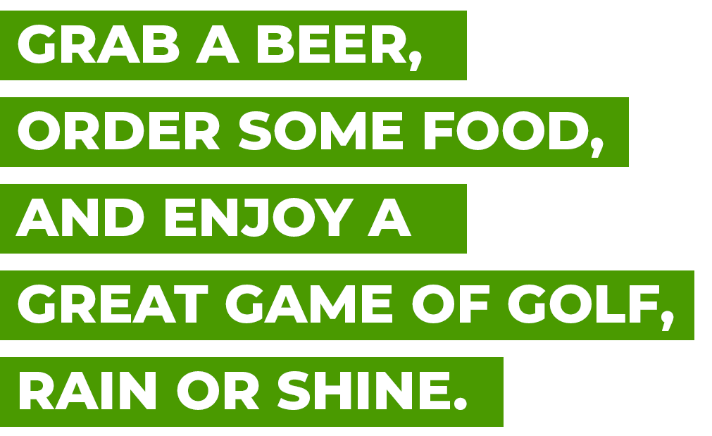 Grab a beer order some food and enjoy a great game of golf rain or shine